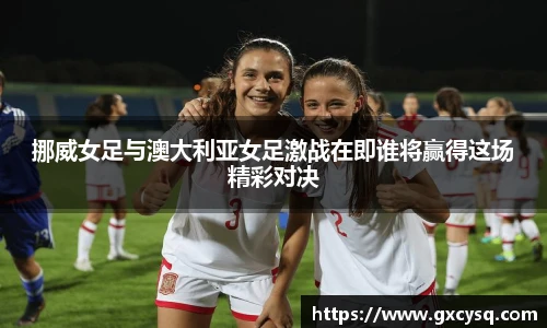 挪威女足与澳大利亚女足激战在即谁将赢得这场精彩对决