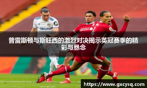 普雷斯顿与斯旺西的激烈对决揭示英冠赛季的精彩与悬念